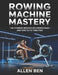 Rowing Machine Mastery: The Common Mistakes Beginners Make-And How to Fix Them Fast by Allen Ben