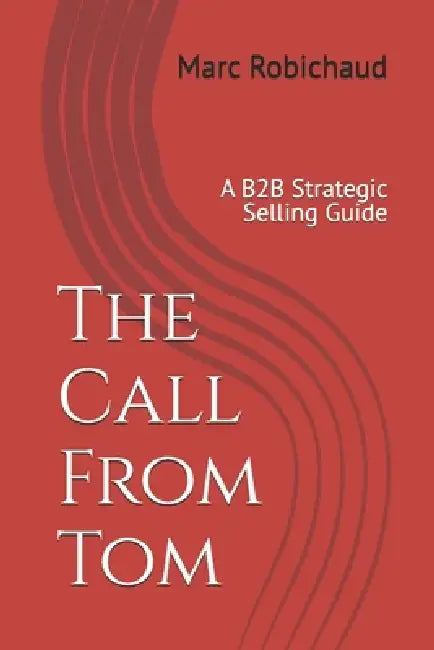 The Call From Tom: A B2B Strategic Selling Guide by Marc Robichaud