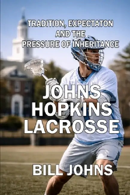Johns Hopkins Lacrosse: Tradition, Expectation, and the Pressure of Inheritance by Bill Johns