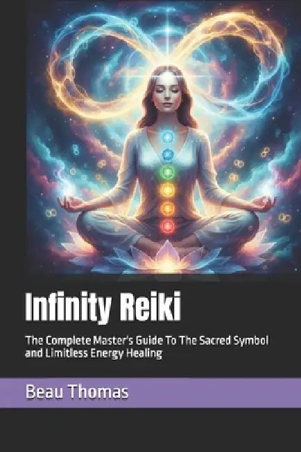 Infinity Reiki: The Complete Master's Guide To The Sacred Symbol and Limitless Energy Healing by Beau James Thomas