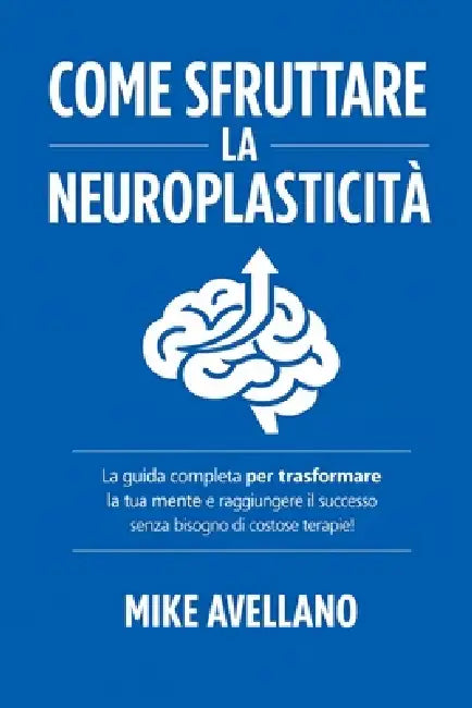 Come Sfruttare La Neuroplasticità: La guida completa per trasformare la tua mente e raggiungere il successo senza bisogno di costose terapie! by Mike Avellano, Mike Avellano