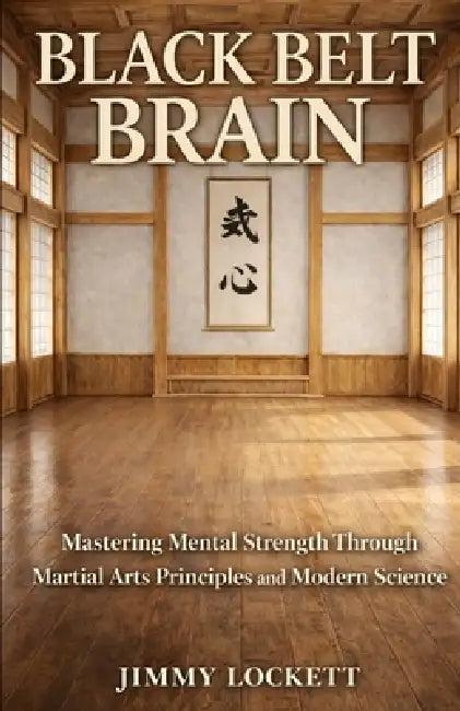 Black Belt Brain: Mastering Mental Strength Through Martial Arts Principles and Modern Science by Jimmy Lockett