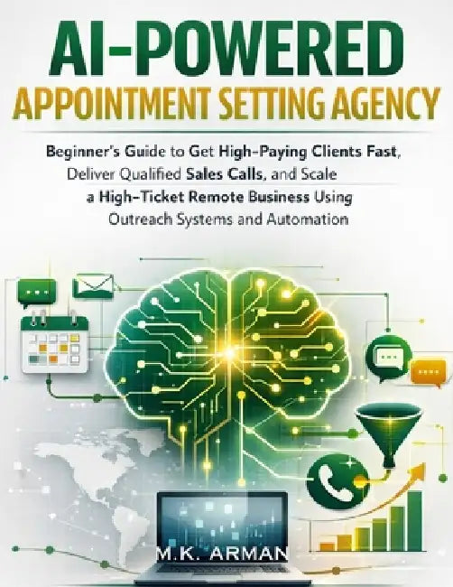 AI-Powered Appointment Setting Agency: Beginner's Guide to Get High-Paying Clients Fast, Deliver Qualified Sales Calls, and Scale a High-Ticket Remote by M. K. Arman