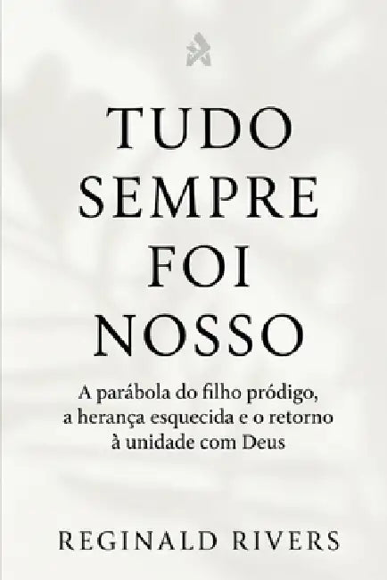 "Tudo Sempre Foi Nosso": A parábola do filho pródigo, a herança esque-cida e o retorno à unidade com Deus by Reginald Rivers
