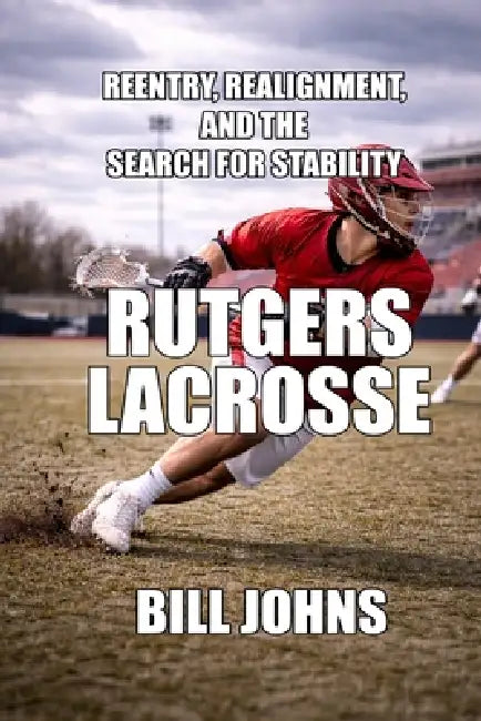 Rutgers Lacrosse: Reentry, Realignment, and the Search for Stability by Bill Johns