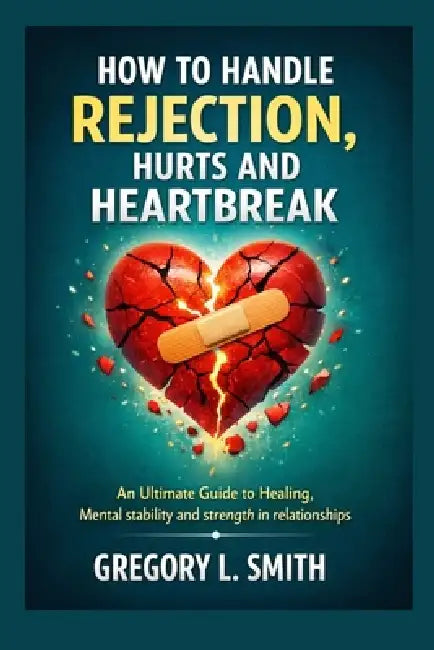 How to Handle Rejection, Hurts and Heartbreak.: An Ultimate Guide to Healing, Mental stability and strength in relationships by Gregory Lancelot Smith