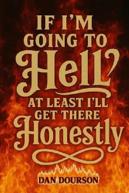 If I Am Going to Hell, At Least I Will Get There Honestly by Dan Dourson