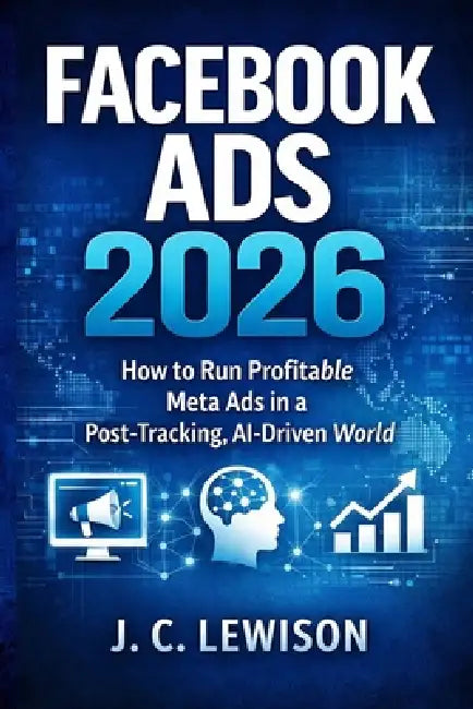 Facebook Ads 2026: How to Run Profitable Meta Ads in a Post-Tracking, AI-Driven World by J. C. Lewison