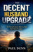 The Decent Husband Upgrade: See Yourself Clearly, Show Up Fully, Stay Closer for Longer by Paul Dunn