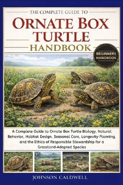 The Complete Guide to Ornate Box Turtle Handbook: A Complete Guide to Ornate Box Turtle Biology, Natural Behavior, Habitat Design, Seasonal Care, Long by Johnson Caldwell
