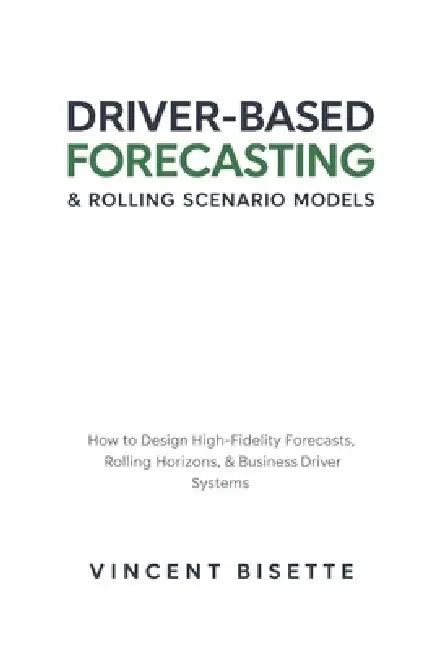 Driver-Based Forecasting & Rolling Scenario Models: How to Design High-Fidelity Forecasts, Rolling Horizons, and Business Driver Systems by Danny Munrow, Vincent Bisette