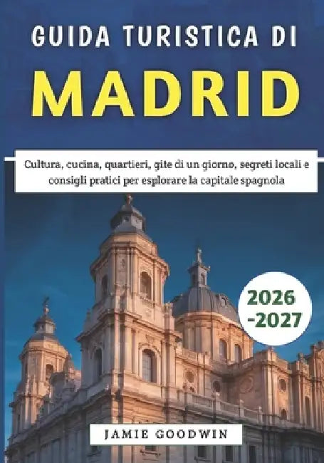 Guida Turistica di Madrid 2026-2027: Cultura, cucina, quartieri, gite di un giorno, segreti locali e consigli pratici per esplorare la capitale spagno by Jamie Goodwin