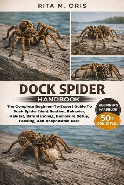 Dock Spider Handbook: The Complete Beginner-To-Expert Guide To Dock Spider Identification, Behavior, Habitat, Safe Handling, Enclosure Setup, Feeding, by Rita M. Oris