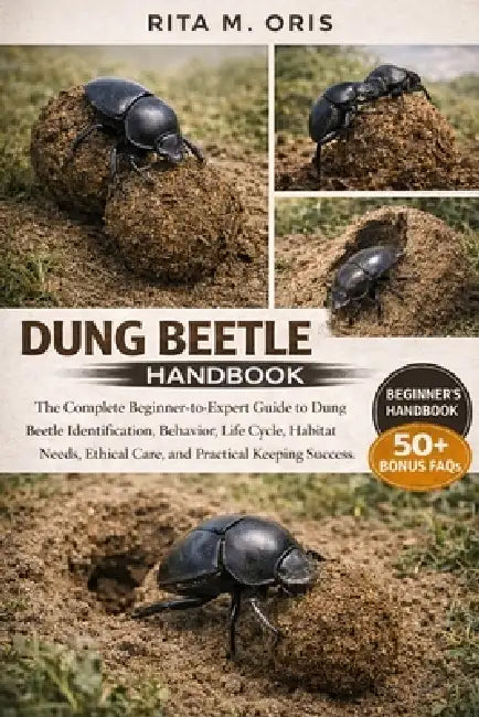 Dung Beetle Handbook: The Complete Beginner-to-Expert Guide to Dung Beetle Identification, Behavior, Life Cycle, Habitat Needs, Ethical Care, and Prac by Rita M. Oris