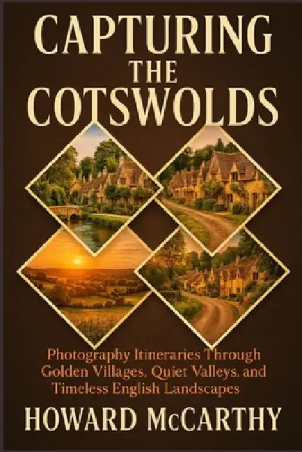 Capturing the Cotswolds: Photography Itineraries Through Golden Villages, Quiet Valleys, and Timeless English Landscapes by Howard McCarthy