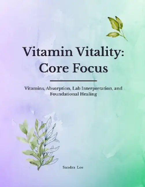 Vitamin Vitality: Core Focus: Vitamins, Absorption, Lab Interpretation, and Foundational Healing by Sandra Lee