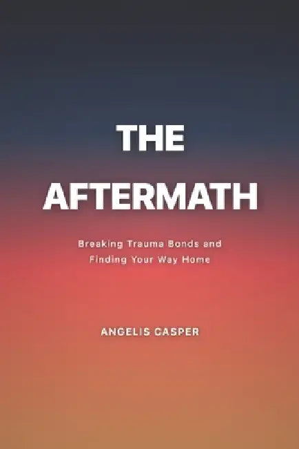 The Aftermath: Breaking Trauma Bonds and Finding Your Way Home by Angelis Casper