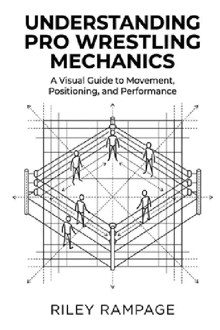 Understanding Pro Wrestling Mechanics: A Visual Guide to Movement, Positioning, and Performance by Riley Rampage
