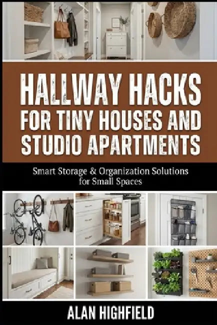 Hallway Hacks for Tiny Houses and Studio Apartments: Smart Storage & Organization Solutions for Small Spaces by Alan Highfield