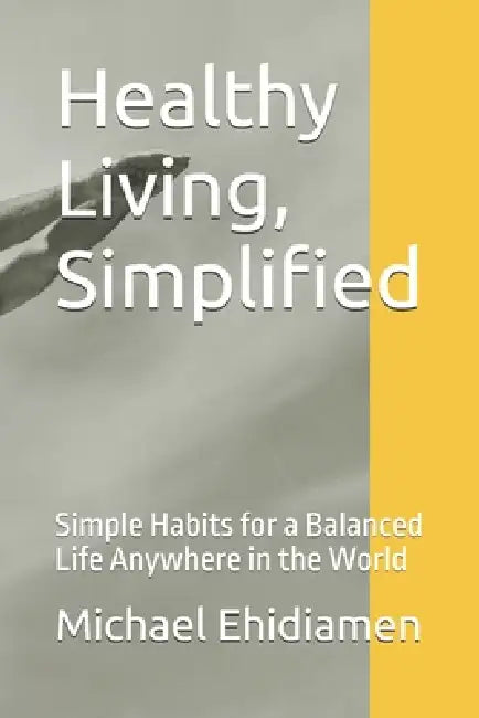 Healthy Living, Simplified: Simple Habits for a Balanced Life Anywhere in the World by Michael Ehidiamen