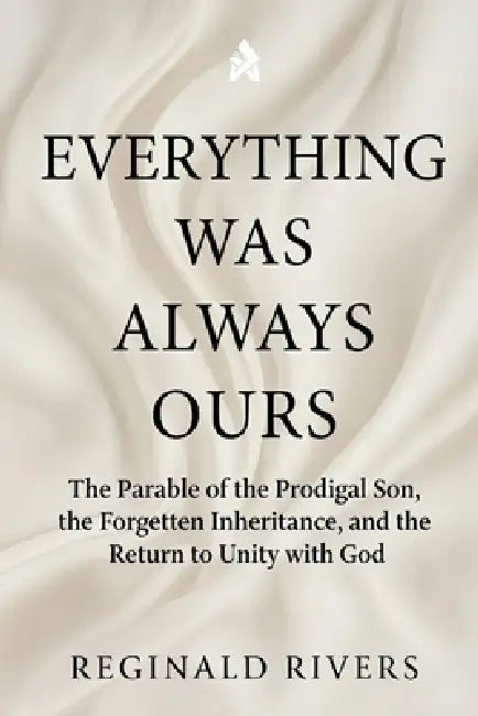 Everything Was Always Ours: The Parable of the Prodigal Son, the Forgotten Inheritance, and the Return to Unity with God by Reginald Rivers