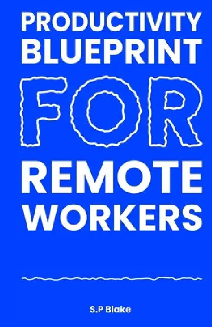 Productivity Blueprint for Remote Workers: How to Focus, Structure Your Day, and Get More Done at Home Without Burning Out by S. P. Blake