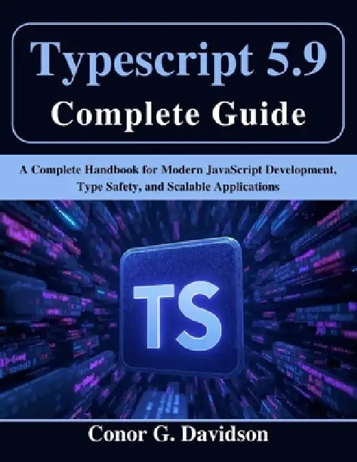 Typescript 5.9 Complete Guide: A Complete Handbook for Modern JavaScript Development, Type Safety, and Scalable Applications by Conor G. Davidson
