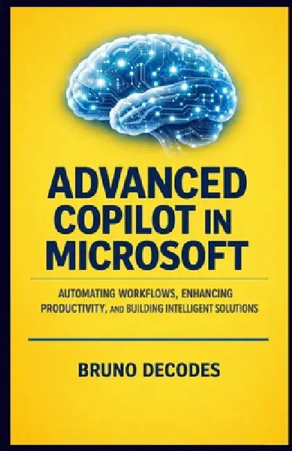 Advanced Copilot in Microsoft: Automating Workflows, Enhancing Productivity, and Building Intelligent Solutions by Bruno Decodes