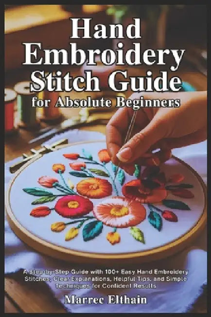 Hand Embroidery Stitch Guide for Absolute Beginners: A Step-by-Step Guide with 100+ Easy Hand Embroidery Stitches, Clear Explanations, Helpful Tips, a by Marrec Elthain