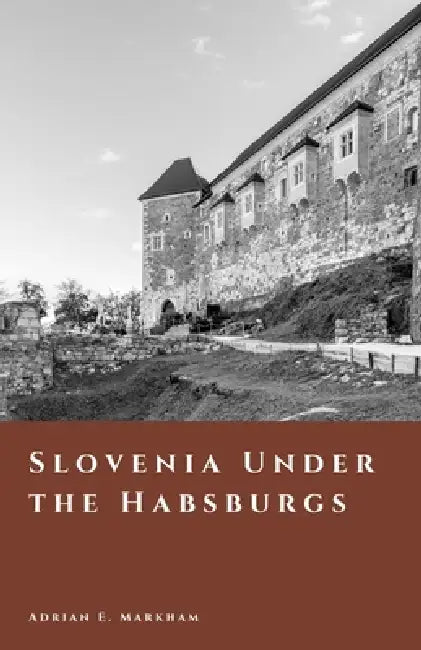 Slovenia Under the Habsburgs: Carniola, Styria, and Imperial Life by Adrian E. Markham