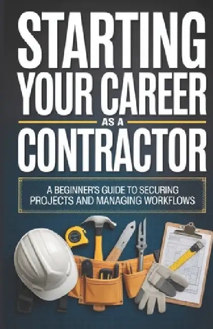 Starting Your Career as a Contractor: A Beginner's Guide to Securing Projects and Managing Workflows by Wesley Crossly