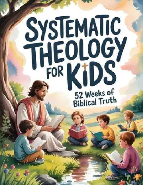 Systematic Theology for Kids: 52 Weeks of Biblical Truth Made Simple with Bible Verses, Clear Explanations, Weekly Lessons, Activities, and Prayers by Jordan Hayes