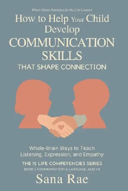 How to Help Your Child Develop Communication Skills That Shape Connection: Whole-Brain Ways to Teach Listening, Expression, and Empathy (For Ages 1-8) by Sana Rae