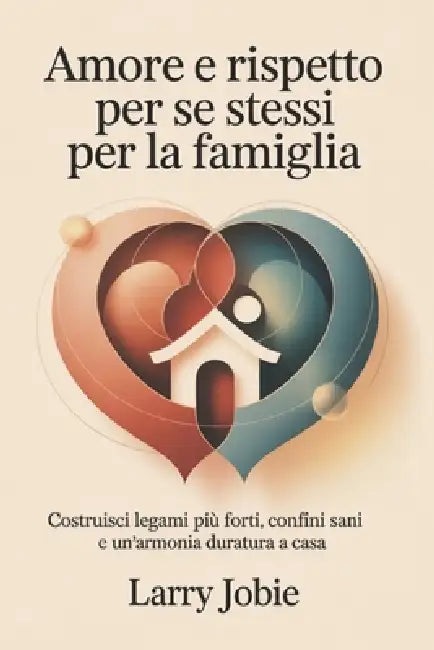 Amore e rispetto per se stessi Per la famiglia: Costruisci legami più forti, confini sani e un'armonia duratura a casa by Larry Jobie