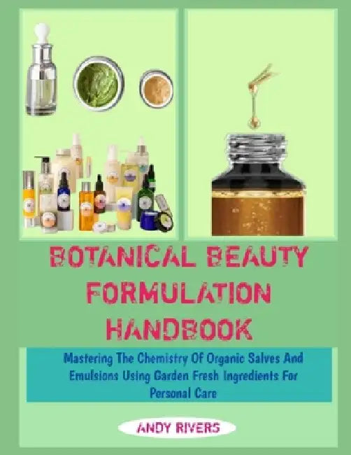 Botanical Beauty Formulation Handbook: Mastering The Chemistry Of Organic Salves And Emulsions Using Garden Fresh Ingredients For Personal Care by Andy Rivers