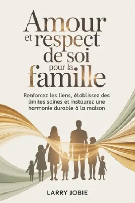 Amour et respect de soi Pour la famille: Renforcez les liens, établissez des limites saines et instaurez une harmonie durable à la maison by Larry Jobie