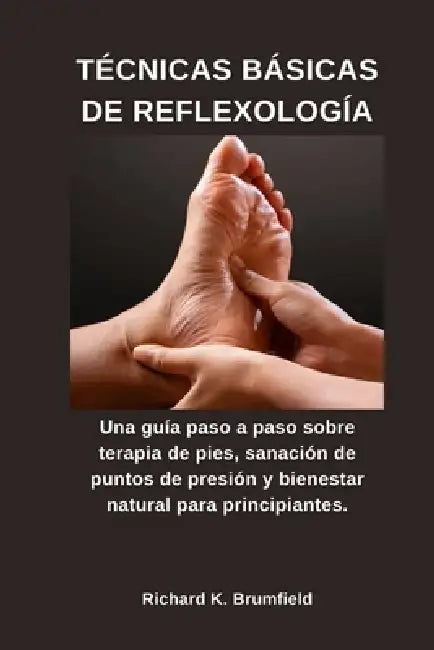 Técnicas Básicas de Reflexología: Una guía paso a paso sobre terapia de pies, sanación de puntos de presión y bienestar natural para principiantes. by Richard K. Brumfield
