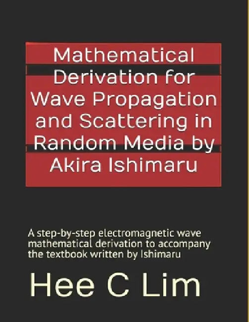 Mathematical Derivation for Wave Propagation and Scattering in Random Media by Akira Ishimaru: A step-by-step electromagnetic wave mathematical deriva by Hee C. Lim