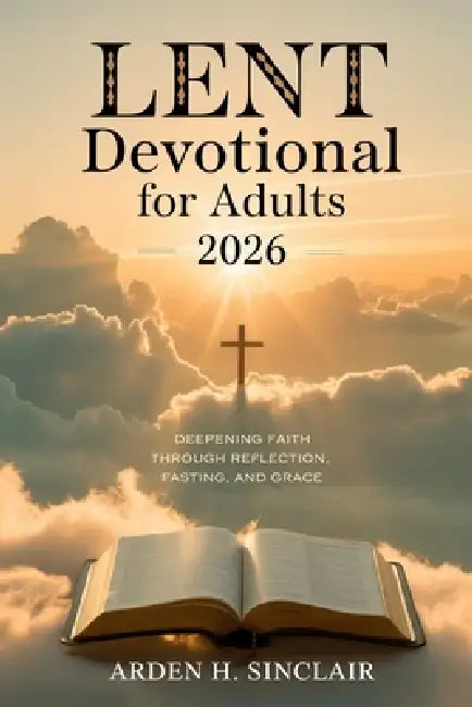 Lent Devotional for Adults 2026: Deepening Faith Through Reflection, Fasting, and Grace by Arden H. Sinclair