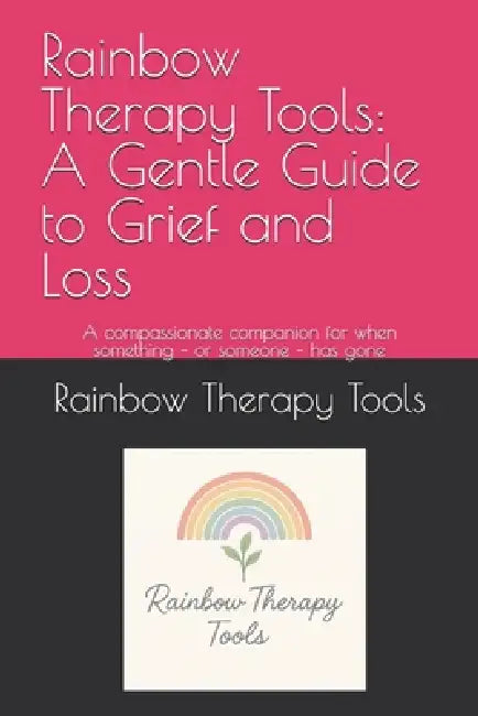 Rainbow Therapy Tools: A Gentle Guide to Grief and Loss: A compassionate companion for when something - or someone - has gone by Rainbow Therapy Tools