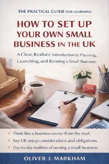 The Practical Guide for Learning How to Set Up Your Own Small Business in the UK: A Clear, Realistic Introduction to Planning, Launching, and Running by Oliver J Markham