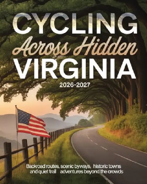 Cycling Across Hidden Virginia 2026-2027: Backroad Routes, Scenic Byways, Historic Towns and Quiet Trail Adventures Beyond the Crowds by Caden Cael