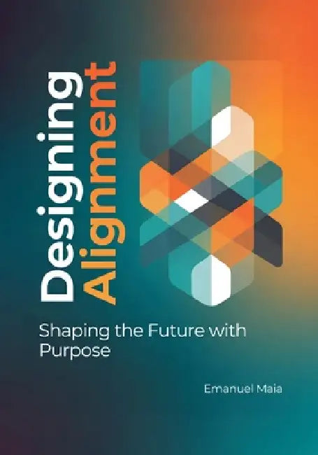 Designing Alignment: Shaping the Future with Purpose: A Human-Centered Framework for Ethical Innovation, Sustainable Design, and Future-Ready Leadersh by Emanuel Maia
