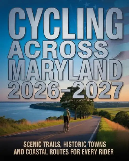 Cycling Across Maryland 2026-2027: Scenic Trails, Historic Towns and Coastal Routes for Every Rider by Caden Cael