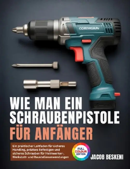 Wie Man Ein Schraubenpistole Für Anfänger: Ein praktischer Leitfaden für sicheres Handling, präzises Befestigen und sicheres Schrauben für Heimwerker- by Jacob Beskeni