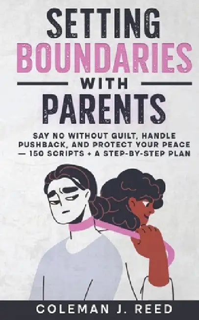 Setting Boundaries With Parents: Say No Without Guilt, Handle Pushback, and Protect Your Peace - 150 Scripts + a Step-by-Step Plan by Coleman J. Reed