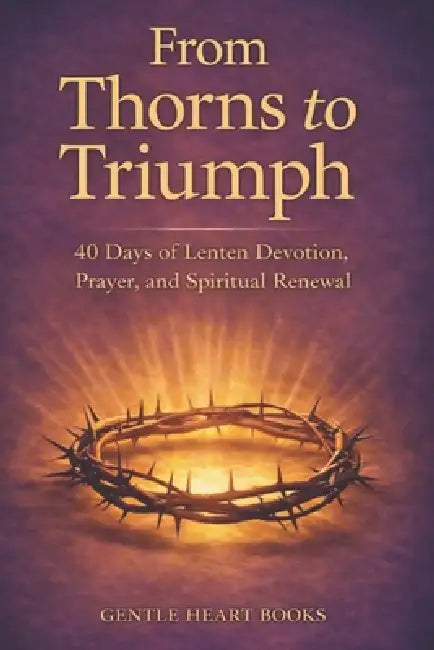From Thorns to Triumph: 40-Days of Lenten Devotion, Prayer and Spiritual Renewal by Christa M