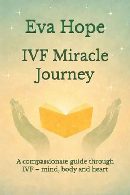 IVF Miracle Journey: A compassionate guide through IVF - mind, body and heart by Eva Hope