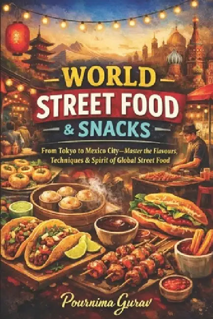 World Street Food & Snacks: From Tokyo to Mexico City-Master the Flavors, Techniques & Spirit of Global Street Food by Pournima Gurav
