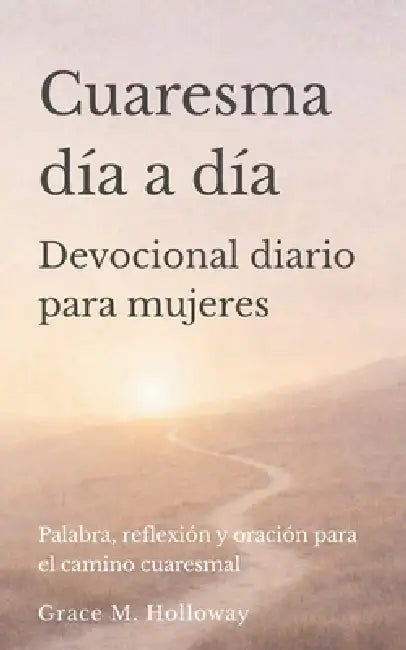 Cuaresma día a día: Devocional diario para mujeres con lecturas bíblicas, reflexión y oración para vivir el tiempo de Cuaresma y la Pascua con profund by Grace Holloway